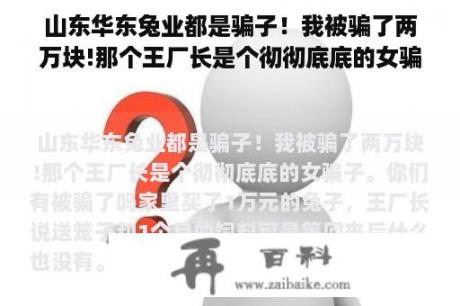 山东华东兔业都是骗子！我被骗了两万块!那个王厂长是个彻彻底底的女骗子。你们有被骗了吗