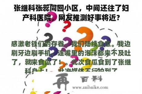 张继科张蕊同回小区，中间还往了妇产科医院，网友推测好事将近？