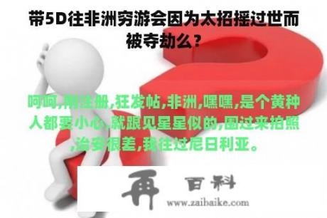 带5D往非洲穷游会因为太招摇过世而被夺劫么？