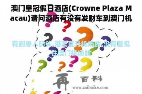 澳门皇冠假日酒店(Crowne Plaza Macau)请问酒店有没有发财车到澳门机场？