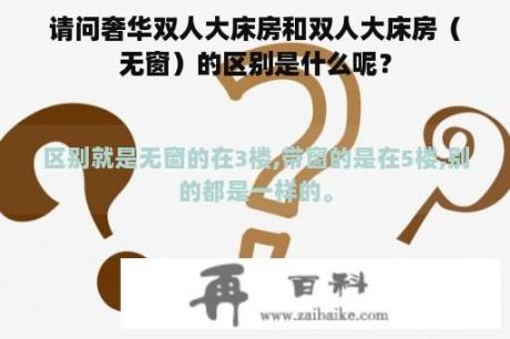 请问奢华双人大床房和双人大床房（无窗）的区别是什么呢？