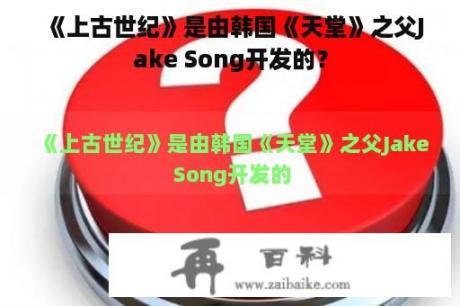 《上古世纪》是由韩国《天堂》之父Jake Song开发的？