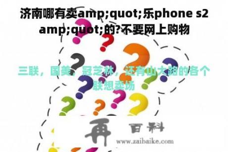 济南哪有卖amp;quot;乐phone s2amp;quot;的?不要网上购物