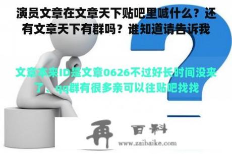 演员文章在文章天下贴吧里喊什么？还有文章天下有群吗？谁知道请告诉我一下？谢谢啊