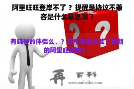 阿里旺旺登岸不了 ？提醒是协议不兼容是什么意思啊 ？