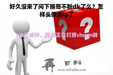 好久没来了问下猴哥不粉dk了么？怎样头像换ig了