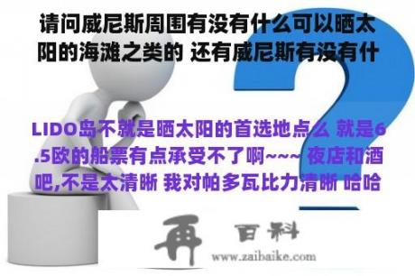 请问威尼斯周围有没有什么可以晒太阳的海滩之类的 还有威尼斯有没有什么可以玩的地方 尤其是晚上 这次是第三次去威尼斯了 陪朋友去 景点大家几乎都看过 也没什么意思 想求教一下威尼斯附近有没有什么可以玩的地？