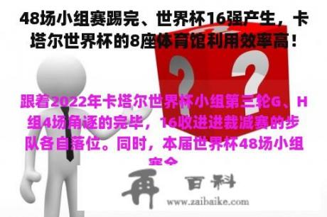 48场小组赛踢完、世界杯16强产生，卡塔尔世界杯的8座体育馆利用效率高！