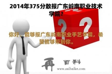 2014年375分敢报广东岭南职业技术学院？