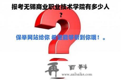 报考无锡商业职业技术学院有多少人？