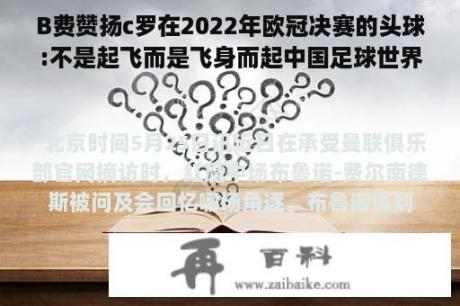 B费赞扬c罗在2022年欧冠决赛的头球:不是起飞而是飞身而起中国足球世界杯预选赛