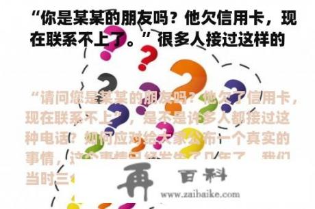 “你是某某的朋友吗？他欠信用卡，现在联系不上了。”很多人接过这样的电话吗？如何处理？