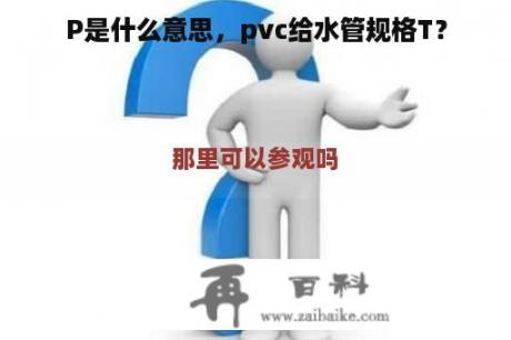 P是什么意思，pvc给水管规格T？