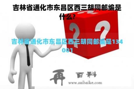 吉林省通化市东昌区西三胡同邮编是什么?