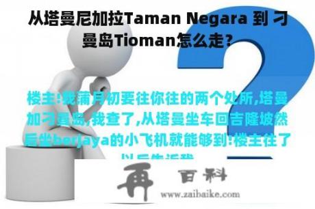 从塔曼尼加拉Taman Negara 到 刁曼岛Tioman怎么走？